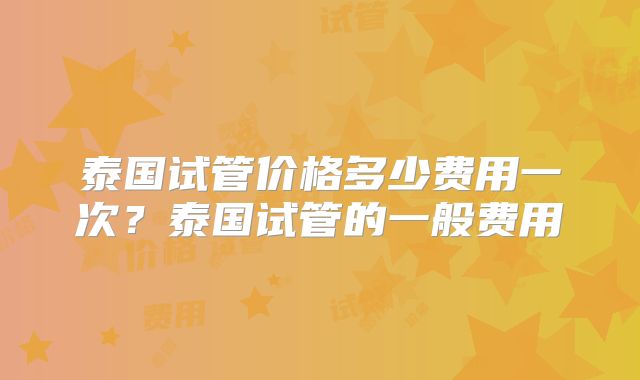 泰国试管价格多少费用一次?泰国试管的一般费用