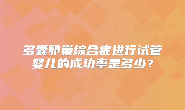 多囊卵巢综合症进行试管婴儿的成功率是多少？