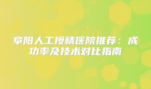 阜阳人工授精医院推荐：成功率及技术对比指南