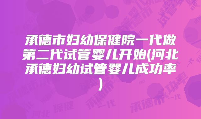 承德市妇幼保健院一代做第二代试管婴儿开始(河北承德妇幼试管婴儿成功率)