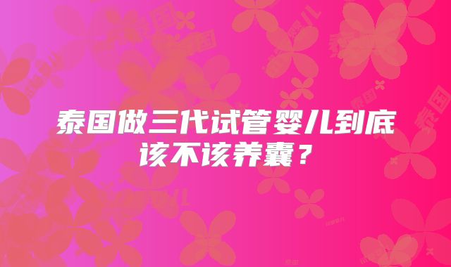 泰国做三代试管婴儿到底该不该养囊?