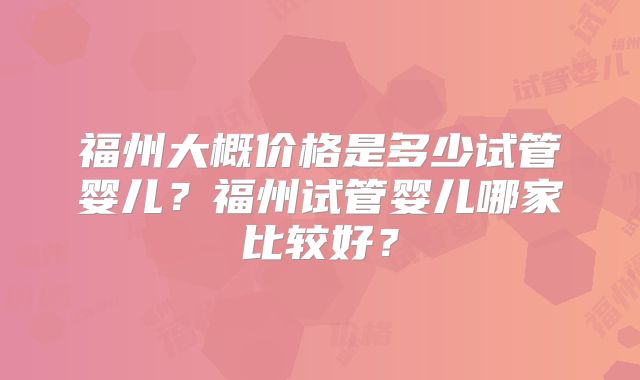 福州大概价格是多少试管婴儿?福州试管婴儿哪家比较好?