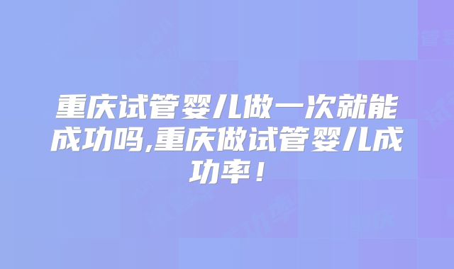 重庆试管婴儿做一次就能成功吗,重庆做试管婴儿成功率!