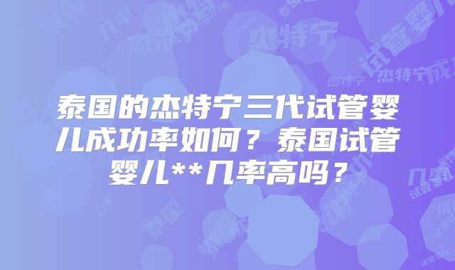 泰国的杰特宁三代试管婴儿成功率如何？泰国试管婴儿**几率高吗？