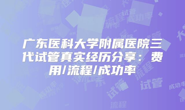 广东医科大学附属医院三代试管真实经历分享：费用/流程/成功率