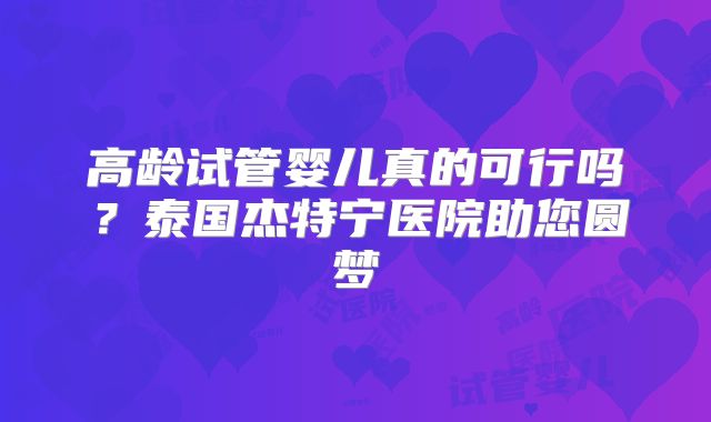 高龄试管婴儿真的可行吗？泰国杰特宁医院助您圆梦