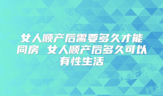 女人顺产后需要多久才能同房 女人顺产后多久可以有性生活