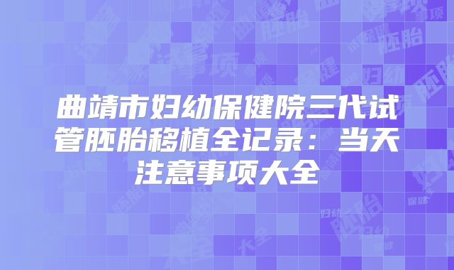 曲靖市妇幼保健院三代试管胚胎移植全记录：当天注意事项大全