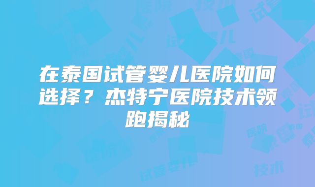 在泰国试管婴儿医院如何选择？杰特宁医院技术领跑揭秘
