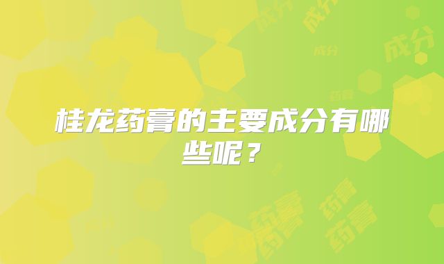 桂龙药膏的主要成分有哪些呢?