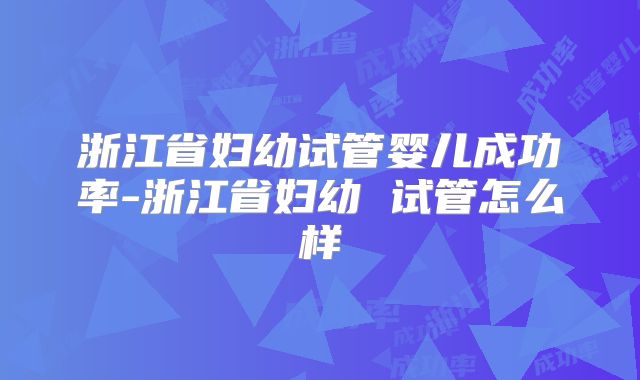 浙江省妇幼试管婴儿成功率-浙江省妇幼 试管怎么样