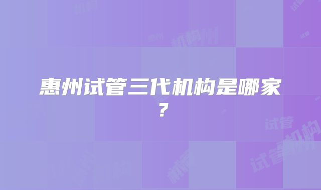 惠州试管三代机构是哪家？