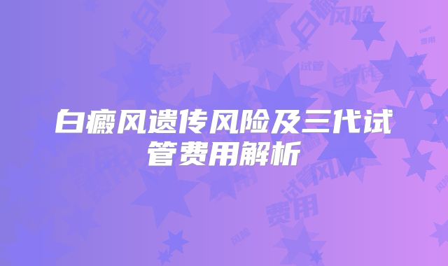 白癜风遗传风险及三代试管费用解析