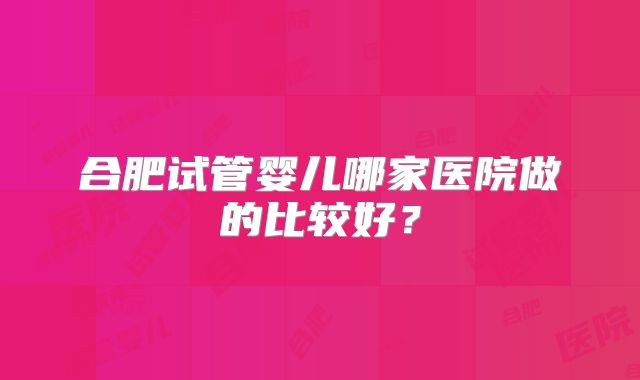 合肥试管婴儿哪家医院做的比较好？
