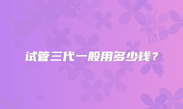 试管三代一般用多少钱？