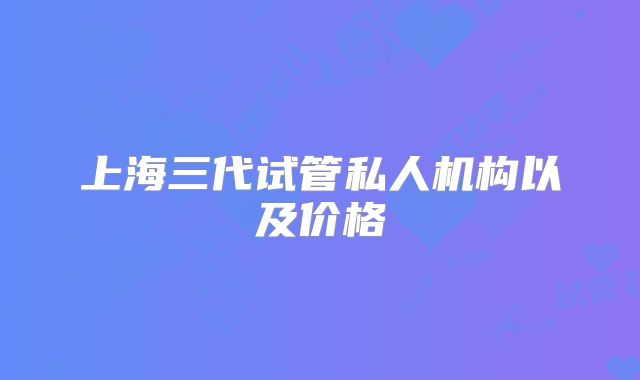 上海三代试管私人机构以及价格