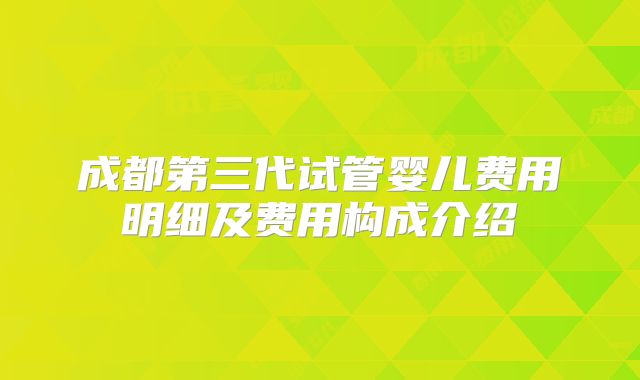 成都第三代试管婴儿费用明细及费用构成介绍