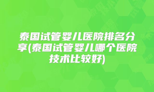 泰国试管婴儿医院排名分享(泰国试管婴儿哪个医院技术比较好)