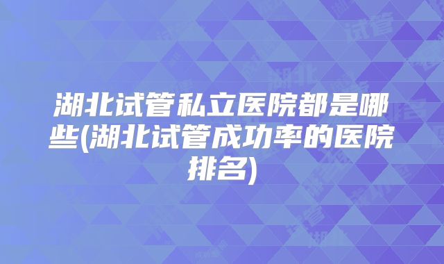 湖北试管私立医院都是哪些(湖北试管成功率的医院排名)