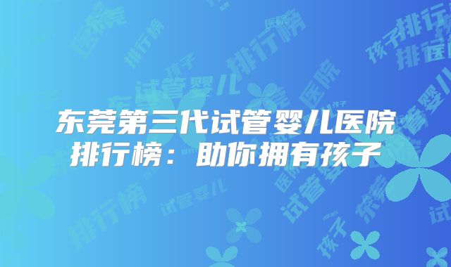 东莞第三代试管婴儿医院排行榜：助你拥有孩子