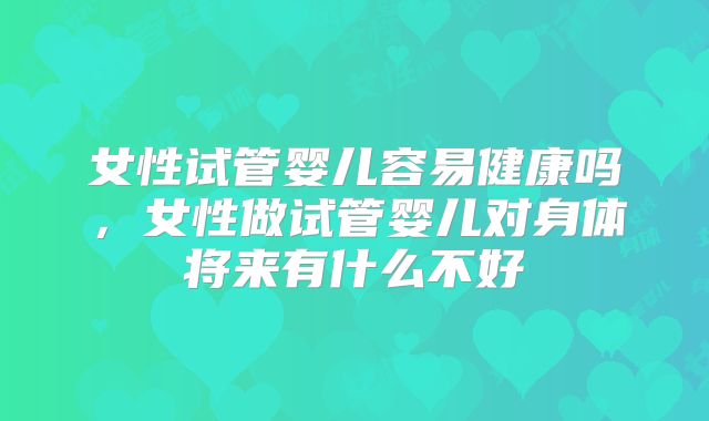女性试管婴儿容易健康吗，女性做试管婴儿对身体将来有什么不好