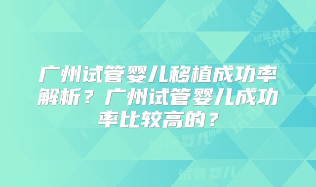 广州试管婴儿移植成功率解析？广州试管婴儿成功率比较高的？
