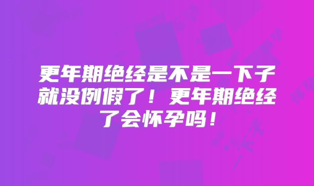 更年期绝经是不是一下子就没例假了!更年期绝经了会怀孕吗!
