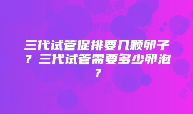 三代试管促排要几颗卵子？三代试管需要多少卵泡？