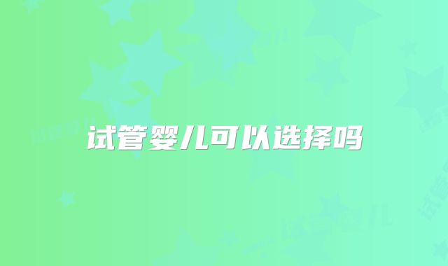 试管婴儿可以选择吗