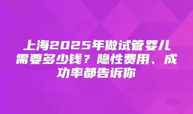 上海2025年做试管婴儿需要多少钱?隐性费用、成功率都告诉你