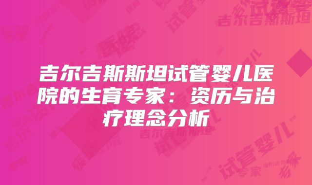 吉尔吉斯斯坦试管婴儿医院的生育专家：资历与治疗理念分析