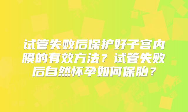 试管失败后保护好子宫内膜的有效方法？试管失败后自然怀孕如何保胎？