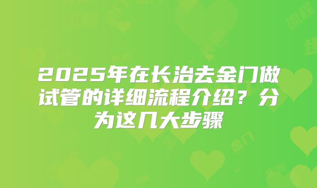 2025年在长治去金门做试管的详细流程介绍？分为这几大步骤