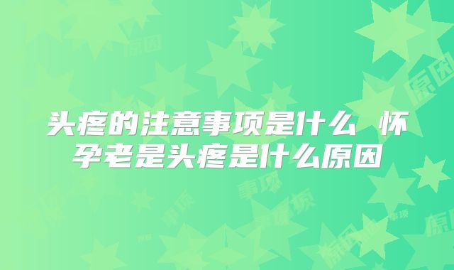 头疼的注意事项是什么 怀孕老是头疼是什么原因