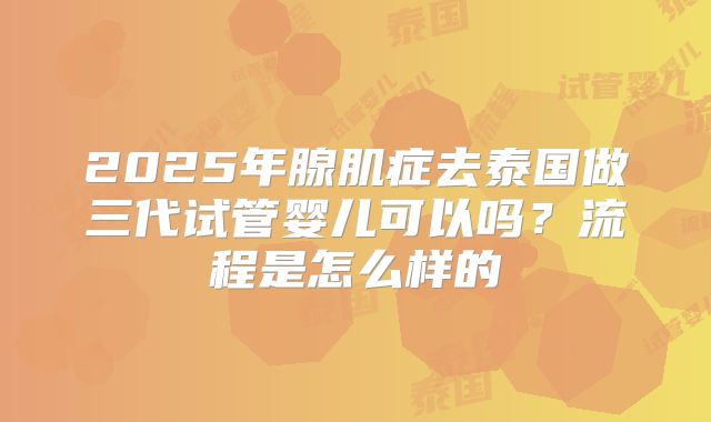 2025年腺肌症去泰国做三代试管婴儿可以吗？流程是怎么样的