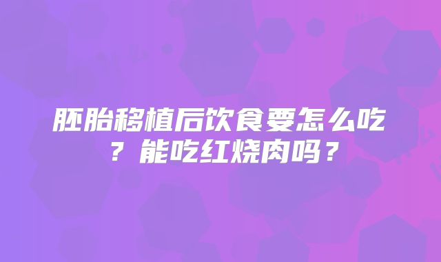 胚胎移植后饮食要怎么吃？能吃红烧肉吗？