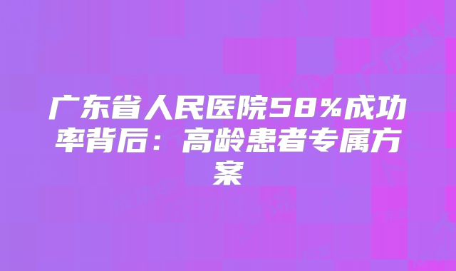 广东省人民医院58%成功率背后：高龄患者专属方案