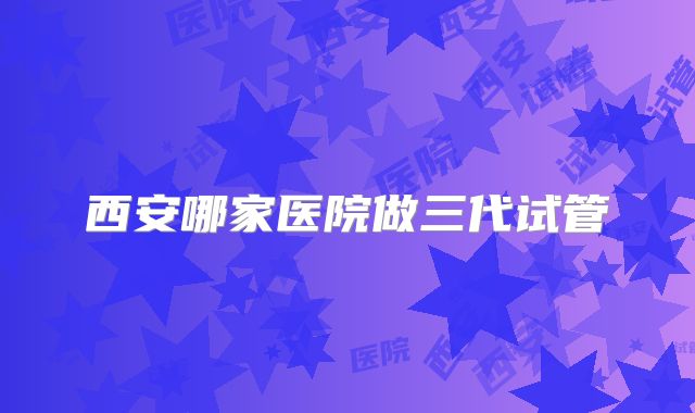 西安哪家医院做三代试管