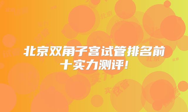 北京双角子宫试管排名前十实力测评!