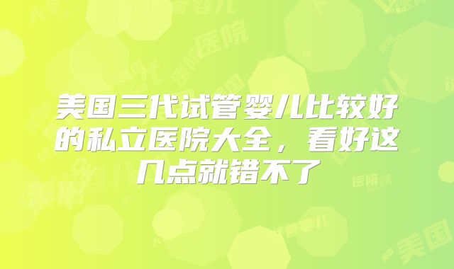 美国三代试管婴儿比较好的私立医院大全,看好这几点就错不了