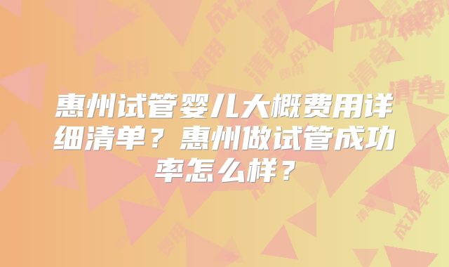 惠州试管婴儿大概费用详细清单？惠州做试管成功率怎么样？