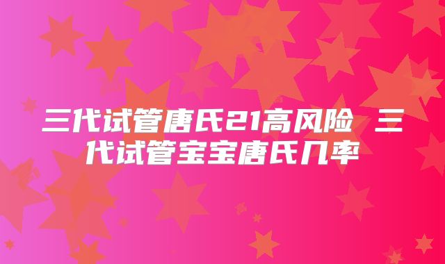 三代试管唐氏21高风险 三代试管宝宝唐氏几率