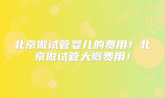 北京做试管婴儿的费用！北京做试管大概费用！