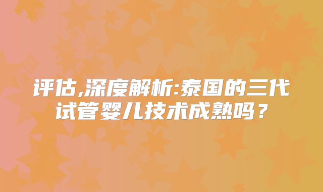 评估,深度解析:泰国的三代试管婴儿技术成熟吗？