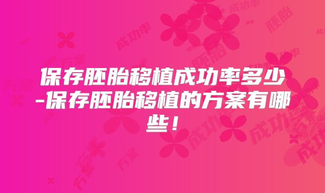 保存胚胎移植成功率多少-保存胚胎移植的方案有哪些!