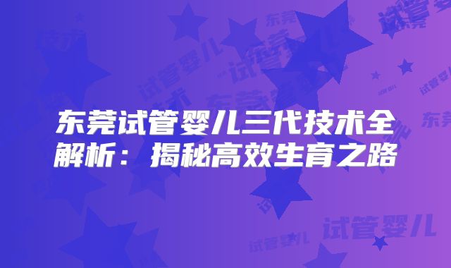 东莞试管婴儿三代技术全解析：揭秘高效生育之路