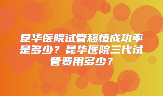 昆华医院试管移植成功率是多少？昆华医院三代试管费用多少？