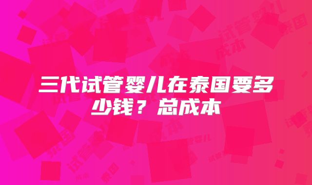 三代试管婴儿在泰国要多少钱?总成本