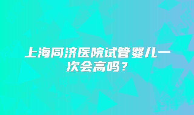 上海同济医院试管婴儿一次会高吗?