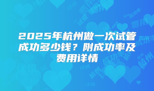 2025年杭州做一次试管成功多少钱?附成功率及费用详情